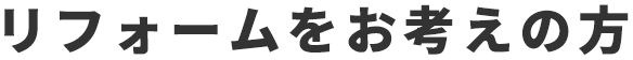 リフォームをお考えの方